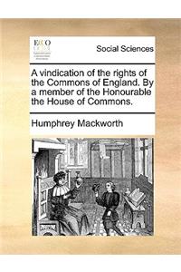 A Vindication of the Rights of the Commons of England. by a Member of the Honourable the House of Commons.
