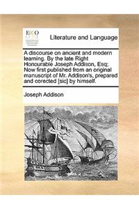 A Discourse on Ancient and Modern Learning. by the Late Right Honourable Joseph Addison, Esq; Now First Published from an Original Manuscript of Mr. Addison's, Prepared and Corected [sic] by Himself.