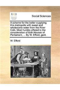A Scheme for the Better Supplying This Metropolis with Sweet and Wholesome Water from the River Coln. Most Humbly Offered to the Consideration of Both Houses of Parliament, ... by W. Efford, Gent.