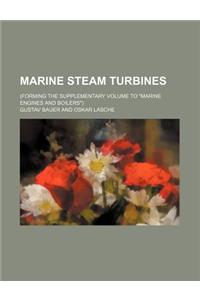 Marine Steam Turbines; (Forming the Supplementary Volume to Marine Engines and Boilers)