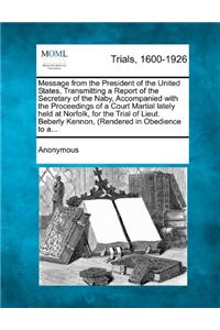 Message from the President of the United States, Transmitting a Report of the Secretary of the Naby, Accompanied with the Proceedings of a Court Martial Lately Held at Norfolk, for the Trial of Lieut. Beberly Kennon, (Rendered in Obedience to A...