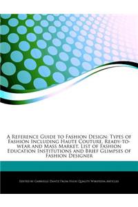 A Reference Guide to Fashion Design: Types of Fashion Including Haute Couture, Ready-To-Wear and Mass Market, List of Fashion Education Institutions and Brief Glimpses of Fashion Design