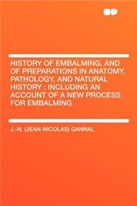 History of Embalming, and of Preparations in Anatomy, Pathology, and Natural History; Including an Account of a New Process for Embalming