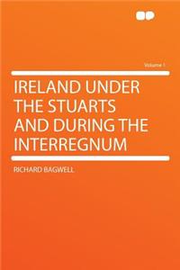 Ireland Under the Stuarts and During the Interregnum Volume 1