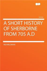 A Short History of Sherborne from 705 A.D