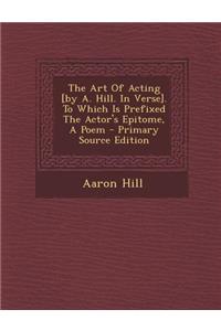 The Art of Acting [By A. Hill. in Verse]. to Which Is Prefixed the Actor's Epitome, a Poem