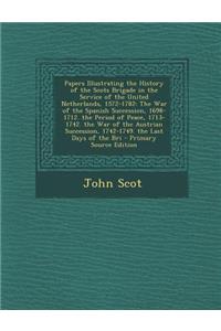 Papers Illustrating the History of the Scots Brigade in the Service of the United Netherlands, 1572-1782: The War of the Spanish Succession, 1698-1712. the Period of Peace, 1713-1742. the War of the Austrian Succession, 1742-1749. the Last Days of