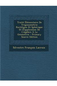 Traite Elementaire de Trigonometrie Rectiligne Et Spherique: Et D'Application de L'Algebre a la Geometrie: Et D'Application de L'Algebre a la Geometrie