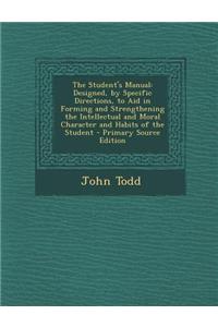 The Student's Manual: Designed, by Specific Directions, to Aid in Forming and Strengthening the Intellectual and Moral Character and Habits