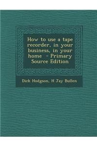 How to Use a Tape Recorder, in Your Business, in Your Home