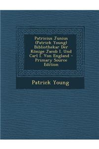 Patricius Junius (Patrick Young) Bibliothekar Der Konige Jacob I. Und Carl I. Von England - Primary Source Edition