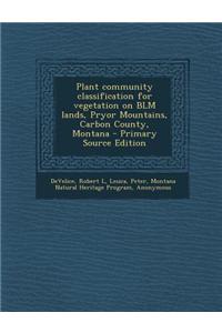 Plant Community Classification for Vegetation on Blm Lands, Pryor Mountains, Carbon County, Montana - Primary Source Edition