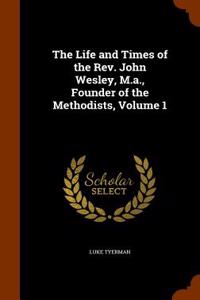 The Life and Times of the REV. John Wesley, M.A., Founder of the Methodists, Volume 1