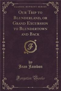 Our Trip to Blunderland, or Grand Excursion to Blundertown and Back (Classic Reprint)