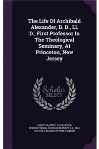 The Life of Archibald Alexander, D. D., LL. D., First Professor in the Theological Seminary, at Princeton, New Jersey