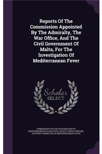 Reports of the Commission Appointed by the Admiralty, the War Office, and the Civil Government of Malta, for the Investigation of Mediterranean Fever