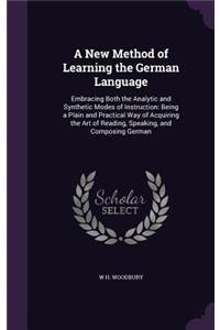 A New Method of Learning the German Language: Embracing Both the Analytic and Synthetic Modes of Instruction: Being a Plain and Practical Way of Acquiring the Art of Reading, Speaking, and Compo