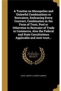 A Treatise on Monopolies and Unlawful Combinations or Restraints, Embracing Every Contract, Combination in the Form of Trust, Pool or Otherwise in Restraint of Trade or Commerce, Also the Federal and State Constitutions Applicable and Anti-trust...