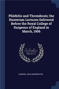 Phlebitis and Thrombosis; the Hunterian Lectures Delivered Before the Royal College of Surgeons of England in March, 1906