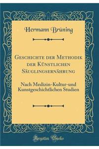 Geschichte Der Methodik Der Kï¿½nstlichen Sï¿½uglingsernï¿½hrung: Nach Medizin-Kultur-Und Kunstgeschichtlichen Studien (Classic Reprint)