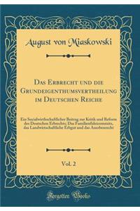 Das Erbrecht Und Die Grundeigenthumsvertheilung Im Deutschen Reiche, Vol. 2: Ein Socialwirthschaftlicher Beitrag Zur Kritik Und Reform Des Deutschen Erbrechts; Das Familienfideicommitz, Das Landwirtschaftliche Erbgut Und Das Anerbenrecht