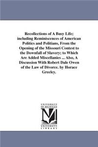 Recollections of A Busy Life; including Reminiscences of American Politics and Politians, From the Opening of the Missouri Contest to the Downfall of Slavery; to Which Are Added Miscellanies ... Also, A Discussion With Robert Dale Owen of the Law o