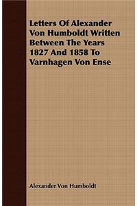Letters of Alexander Von Humboldt Written Between the Years 1827 and 1858 to Varnhagen Von Ense