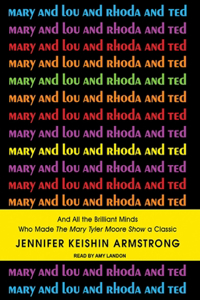 Mary and Lou and Rhoda and Ted: And All the Brilliant Minds Who Made the Mary Tyler Moore Show a Classic