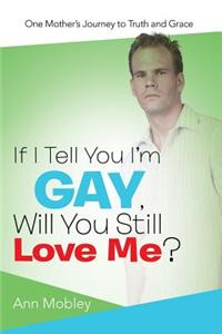 If I Tell You I'm Gay, Will You Still Love Me?: One Mother's Journey to Truth and Grace