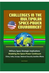 Challenges in the Multipolar Space-Power Environment - Military Space Strategic Implications, Modeling the Space-Power Continuum, China, India, Europe, National Security Satellite Efforts
