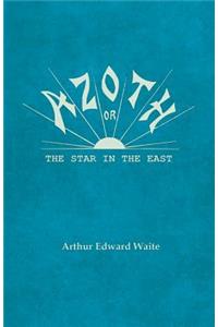 Azoth - Or, The Star in the East: Embracing the First Matter of the Magnum Opus, the Evolution of Aphrodite-Urania, the Supernatural Generation of the Son of the Sun, and the Alchemi