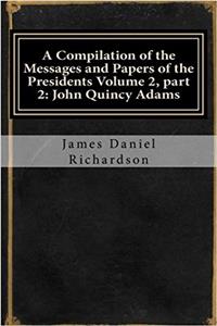 A Compilation of the Messages and Papers of the Presidents: John Quincy Adams