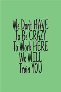 You Don't have to Be Crazy to Work Here We Will Train You journal