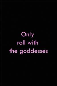 Only Roll With The Goddesses