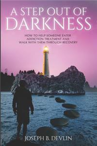 Step Out Of Darkness: How To Help Someone Enter Addiction Treatment And Walk With Them Through Recovery