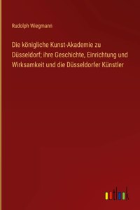 königliche Kunst-Akademie zu Düsseldorf; ihre Geschichte, Einrichtung und Wirksamkeit und die Düsseldorfer Künstler