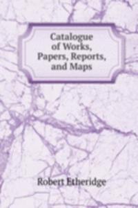Catalogue of Works, Papers, Reports, and Maps
