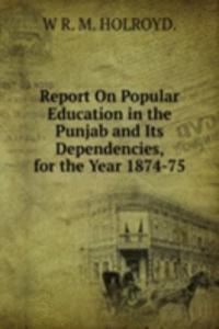 Report On Popular Education in the Punjab and Its Dependencies, for the Year 1874-75