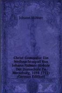 Christ-Comoedia: Ein Weihnachtsspiel Von Johann Hubner (Rektor Der Domschule Zu Merseburg, 1694-1711) (German Edition)