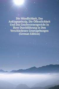 Die Mundlichkeit, Das Anklageprinzip, Die Offentlichkeit Und Das Geschwornengericht In Ihrer Durchfuhrung In Den Verschiedenen Gesetzgebungen (German Edition)