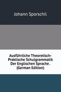 Ausfuhrliche Theoretisch-Praktische Schulgrammatik Der Englischen Sprache . (German Edition)