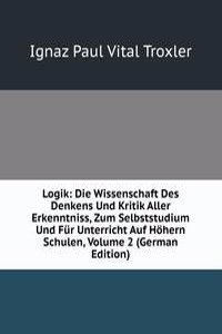 Logik: Die Wissenschaft Des Denkens Und Kritik Aller Erkenntniss, Zum Selbststudium Und Fur Unterricht Auf Hohern Schulen, Volume 2 (German Edition)
