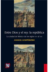 Entre Dios y El Rey: La R'Publica.: La républica. La ciudad de México de los siglo XVI al XIX / The Republic. The city of Mexico from the 16th century to the 19th century