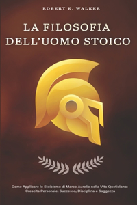 FILOSOFIA DELL'UOMO STOICO. Come Applicare lo Stoicismo di Marco Aurelio nella Vita Quotidiana