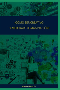 ¡Cómo Ser Creativo Y Mejorar Tu Imaginación!