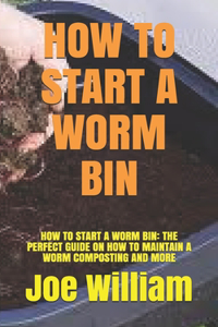 How to Start a Worm Bin: How to Start a Worm Bin: The Perfect Guide on How to Maintain a Worm Composting and More