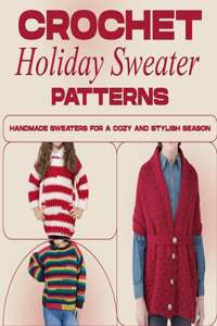 Crochet Holiday Sweater Patterns: Handmade Sweaters for a Cozy and Stylish Season: Crochet Sweaters