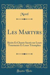 Les Martyrs: RÃ©cits Et Chants SacrÃ©s Sur Leurs Tourments Et Leurs Triomphes (Classic Reprint)