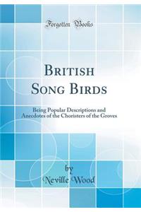 British Song Birds: Being Popular Descriptions and Anecdotes of the Choristers of the Groves (Classic Reprint)