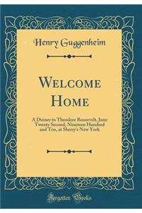 Welcome Home: A Dinner to Theodore Roosevelt, June Twenty Second, Nineteen Hundred and Ten, at Sherry's New York (Classic Reprint)